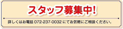 スタッフ募集中！詳しくはお電話072-237-0032にてお気軽にご相談ください。